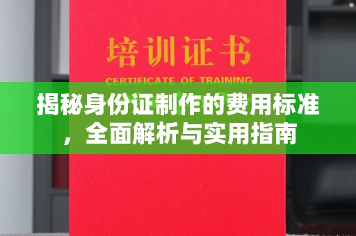 武功揭秘身份证制作的费用标准，全面解析与实用指南